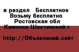  в раздел : Бесплатное » Возьму бесплатно . Ростовская обл.,Каменск-Шахтинский г.